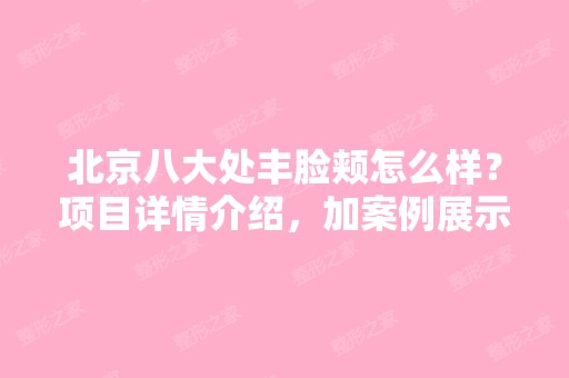 北京八大处丰脸颊怎么样？项目详情介绍，加案例展示