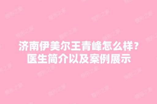 济南伊美尔王青峰怎么样？医生简介以及案例展示