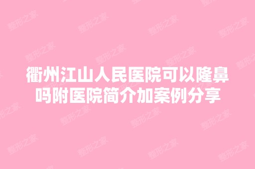 衢州江山人民医院可以隆鼻吗附医院简介加案例分享