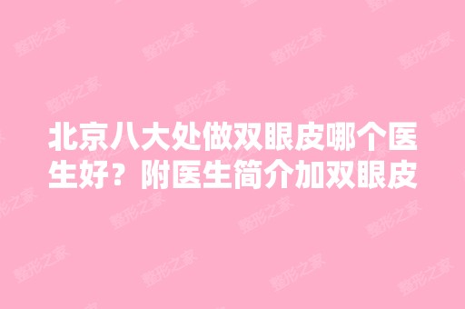 北京八大处做双眼皮哪个医生好？附医生简介加双眼皮手术案例分享