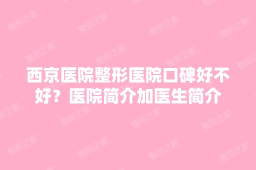 西京医院整形医院口碑好不好？医院简介加医生简介