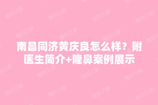 南昌同济黄庆良怎么样？附医生简介+隆鼻案例展示