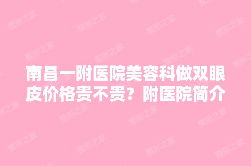 南昌一附医院美容科做双眼皮价格贵不贵？附医院简介/2024价目表