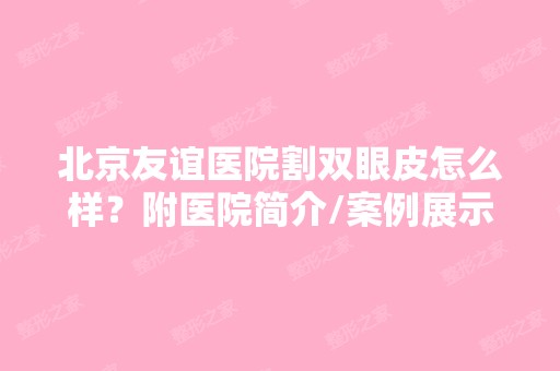 北京友谊医院割双眼皮怎么样？附医院简介/案例展示