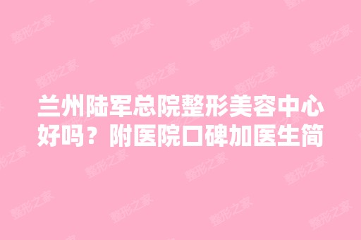 兰州陆军总院整形美容中心好吗？附医院口碑加医生简介