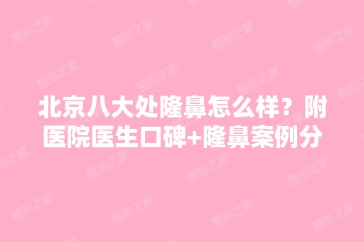 北京八大处隆鼻怎么样？附医院医生口碑+隆鼻案例分享