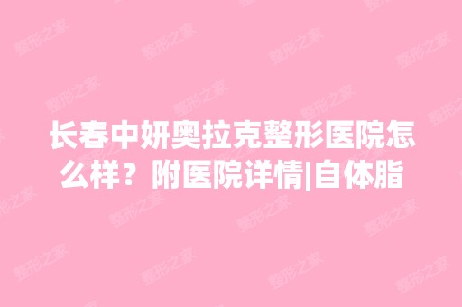 长春中妍奥拉克整形医院怎么样？附医院详情|自体脂肪隆胸案例图