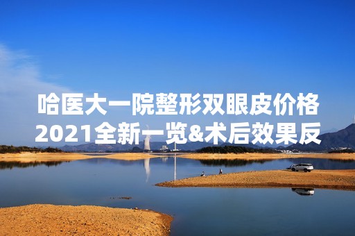 哈医大一院整形双眼皮价格2024全新一览&术后效果反馈