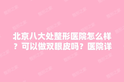 北京八大处整形医院怎么样？可以做双眼皮吗？医院详情/案例展示