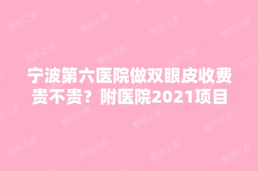 宁波第六医院做双眼皮收费贵不贵？附医院2024项目表价格全新