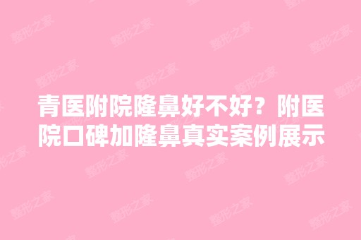 青医附院隆鼻好不好？附医院口碑加隆鼻真实案例展示