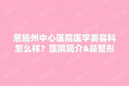 恩施州中心医院医学美容科怎么样？医院简介&鼻整形真实案例分享