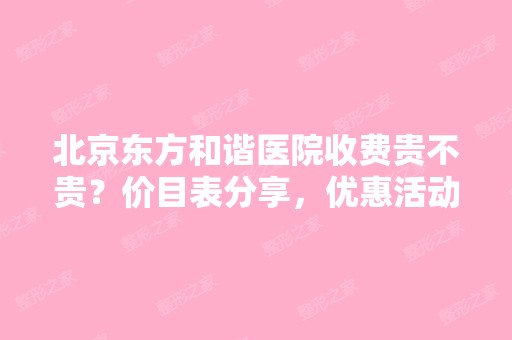 北京东方和谐医院收费贵不贵？价目表分享，优惠活动详细