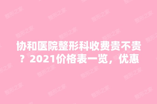 协和医院整形科收费贵不贵？2024价格表一览，优惠活动，咨询电话