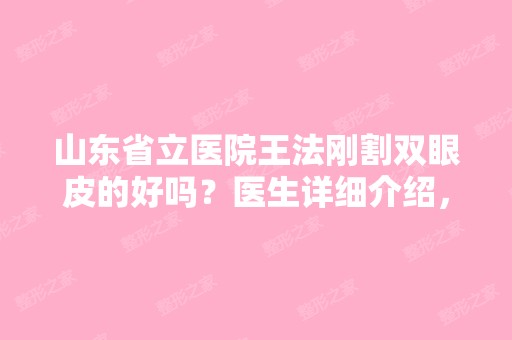 山东省立医院王法刚割双眼皮的好吗？医生详细介绍，双眼皮手术前后对比照