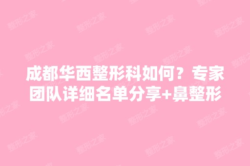 成都华西整形科如何？专家团队详细名单分享+鼻整形案例反馈