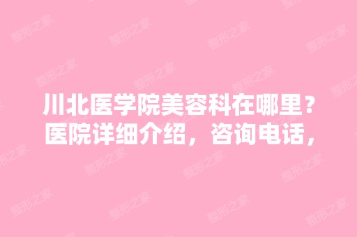 川北医学院美容科在哪里？医院详细介绍，咨询电话，到院乘车路线详细