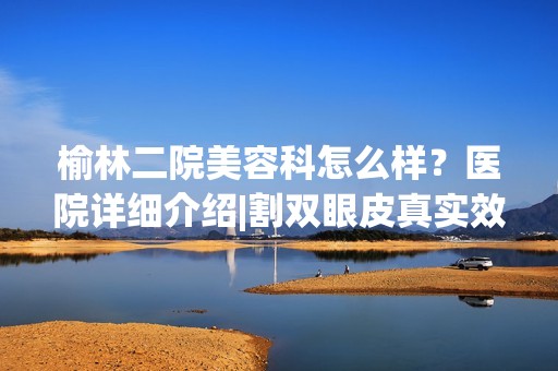 榆林二院美容科怎么样？医院详细介绍|割双眼皮真实效果展示