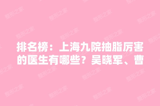 排名榜：上海九院抽脂厉害的医生有哪些？吴晓军、曹卫刚大佬攻略