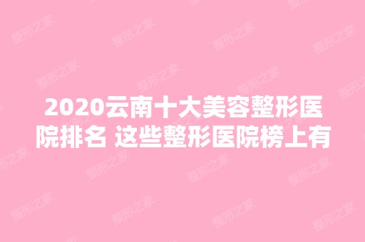 2024云南十大美容整形医院排名 这些整形医院榜上有名