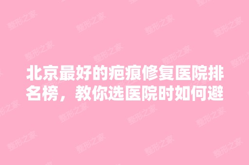 北京比较好的疤痕修复医院排名榜，教你选医院时如何避坑！