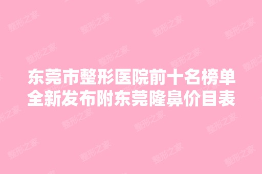 东莞市整形医院前十名榜单全新发布附东莞隆鼻价目表