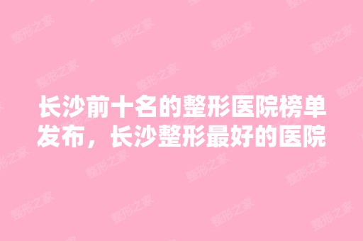 长沙前十名的整形医院榜单发布，长沙整形比较好的医院公布