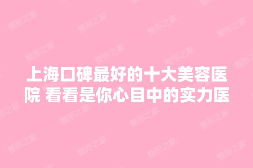 上海口碑比较好的十大美容医院 看看是你心目中的实力医院吗