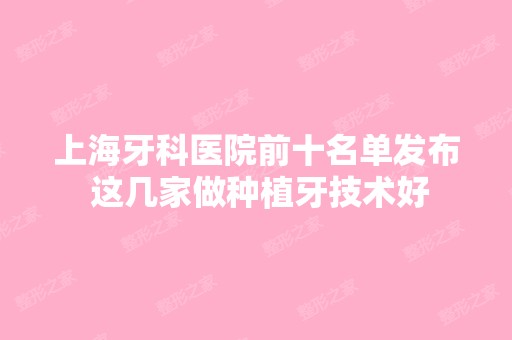 上海牙科医院前十名单发布 这几家做种植牙技术好