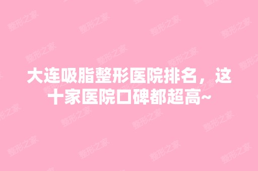 大连吸脂整形医院排名，这十家医院口碑都超高~