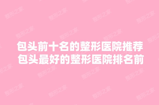 包头前十名的整形医院推荐 包头比较好的整形医院排名前十榜单