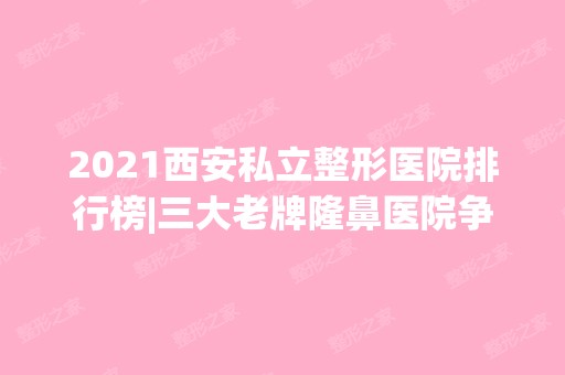 2024西安私立整形医院排行榜|三大老牌隆鼻医院争夺桂冠附案例