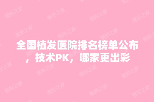 全国植发医院排名榜单公布，技术PK，哪家更出彩