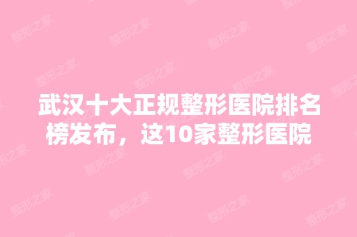 武汉十大正规整形医院排名榜发布，这10家整形医院不能忽视