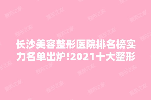 长沙美容整形医院排名榜实力名单出炉!2024十大整形医院新盘点