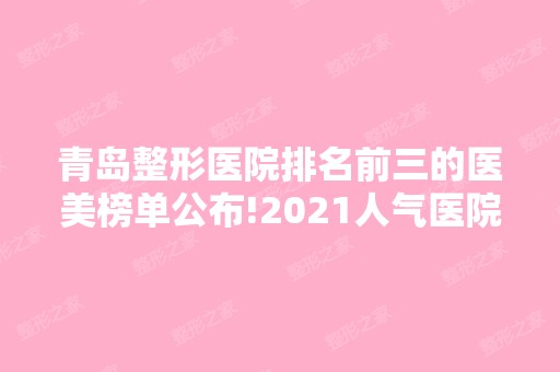 青岛整形医院排名前三的医美榜单公布!2024人气医院医生种草