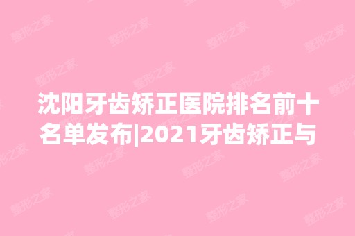 沈阳牙齿矫正医院排名前十名单发布|2024牙齿矫正与种植牙本月优惠