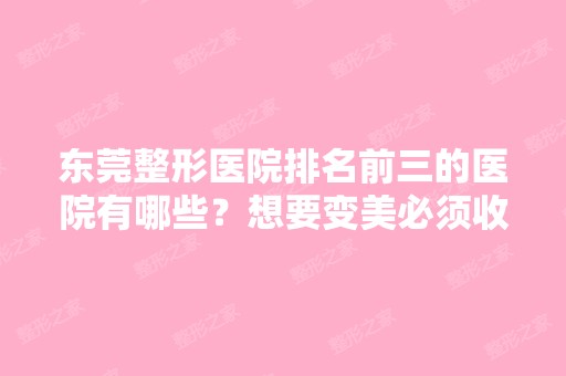 东莞整形医院排名前三的医院有哪些？想要变美必须收藏！