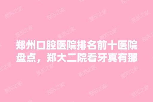 郑州口腔医院排名前十医院盘点，郑大二院看牙真有那么好吗？