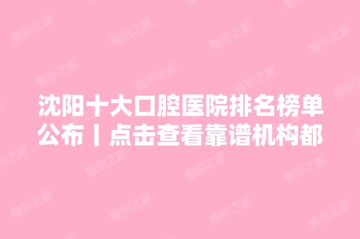 沈阳十大口腔医院排名榜单公布丨点击查看靠谱机构都有哪家