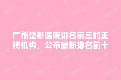 广州整形医院排名前三的正规机构，公布新排名前十知名整形医院