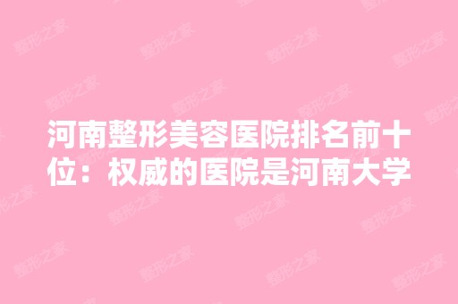 河南整形美容医院排名前十位：权威的医院是河南大学第一附属医院，你了解吗？