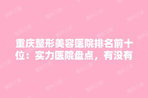 重庆整形美容医院排名前十位：实力医院盘点，有没有有你中意的机构