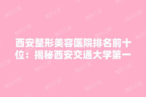 西安整形美容医院排名前十位：揭秘西安交通大学第一附属医院实力，值得一看