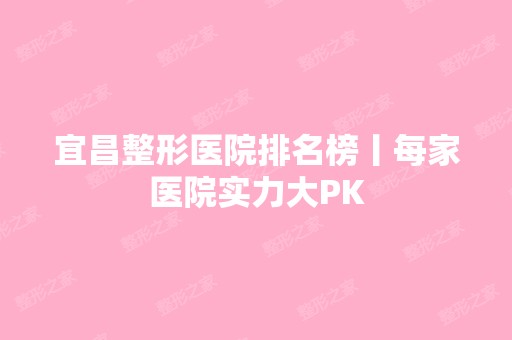 宜昌整形医院排名榜丨每家医院实力大PK