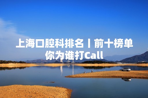 上海口腔科排名丨前十榜单你为谁打Call