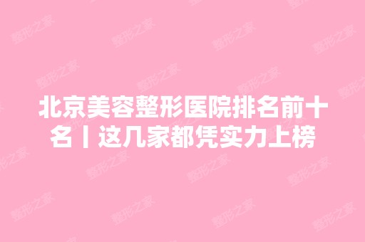 北京美容整形医院排名前十名丨这几家都凭实力上榜