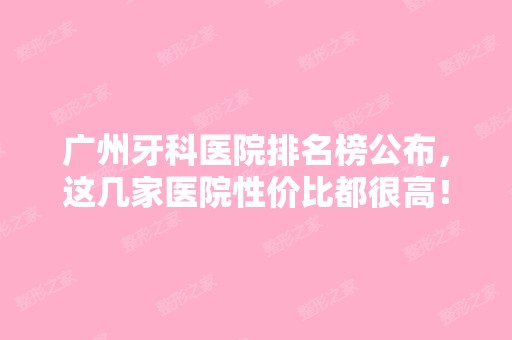 广州牙科医院排名榜公布，这几家医院性价比都很高！