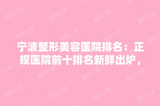 宁波整形美容医院排名：正规医院前十排名新鲜出炉，你一定意想不到