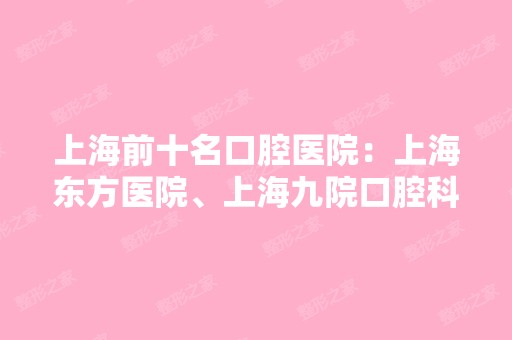 上海前十名口腔医院：上海东方医院、上海九院口腔科强劲上榜！